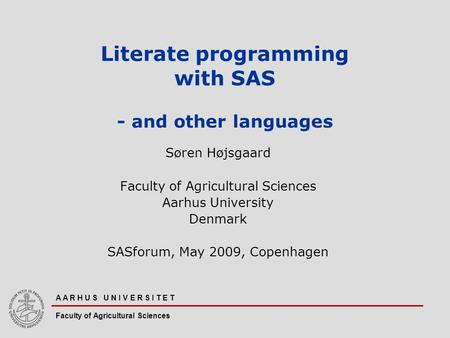 A A R H U S U N I V E R S I T E T Faculty of Agricultural Sciences Literate programming with SAS - and other languages Søren Højsgaard Faculty of Agricultural.