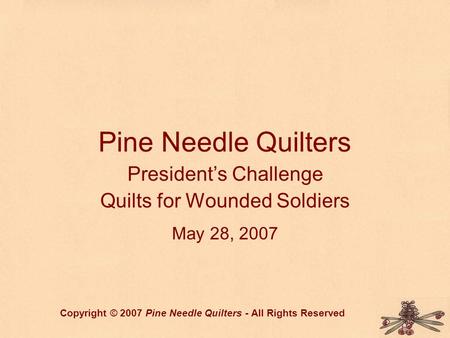 Pine Needle Quilters President’s Challenge Quilts for Wounded Soldiers May 28, 2007 Copyright © 2007 Pine Needle Quilters - All Rights Reserved.