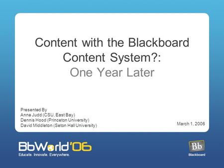Content with the Blackboard Content System?: One Year Later Presented By Anne Judd (CSU, East Bay) Dennis Hood (Princeton University) David Middleton (Seton.