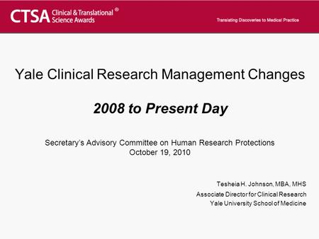 Yale Clinical Research Management Changes 2008 to Present Day Tesheia H. Johnson, MBA, MHS Associate Director for Clinical Research Yale University School.