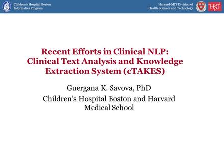Recent Efforts in Clinical NLP: Clinical Text Analysis and Knowledge Extraction System (cTAKES) Guergana K. Savova, PhD Children’s Hospital Boston and.
