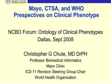 Biomedical Informatics Mayo, CTSA, and WHO Prespectives on Clinical Phenotype NCBO Forum: Ontology of Clinical Phenotypes Dallas, Sept 2008 Christopher.