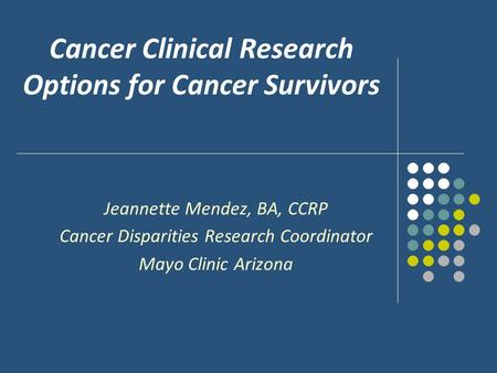 Cancer Clinical Research Options for Cancer Survivors Jeannette Mendez, BA, CCRP Cancer Disparities Research Coordinator Mayo Clinic Arizona.