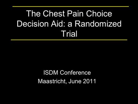 The Chest Pain Choice Decision Aid: a Randomized Trial ISDM Conference Maastricht, June 2011.