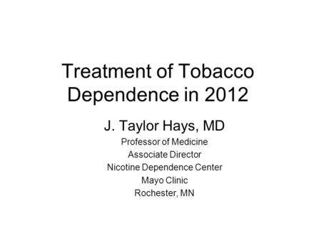 Treatment of Tobacco Dependence in 2012 J. Taylor Hays, MD Professor of Medicine Associate Director Nicotine Dependence Center Mayo Clinic Rochester, MN.