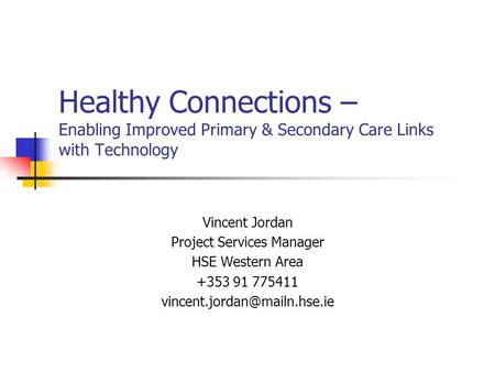 Healthy Connections – Enabling Improved Primary & Secondary Care Links with Technology Vincent Jordan Project Services Manager HSE Western Area +353 91.