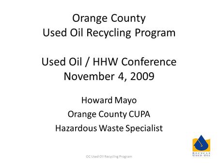 Orange County Used Oil Recycling Program Used Oil / HHW Conference November 4, 2009 Howard Mayo Orange County CUPA Hazardous Waste Specialist OC Used Oil.
