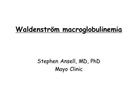 Waldenström macroglobulinemia Stephen Ansell, MD, PhD Mayo Clinic.