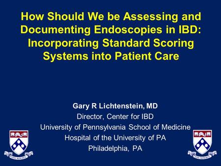 How Should We be Assessing and Documenting Endoscopies in IBD: Incorporating Standard Scoring Systems into Patient Care Gary R Lichtenstein, MD Director,