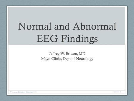 Normal and Abnormal EEG Findings Jeffrey W. Britton, MD Mayo Clinic, Dept of Neurology American Epilepsy Society 2015 E Slide 1.