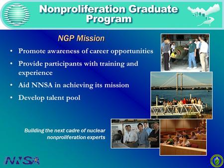 NGP Mission Promote awareness of career opportunities Provide participants with training and experience Aid NNSA in achieving its mission Develop talent.