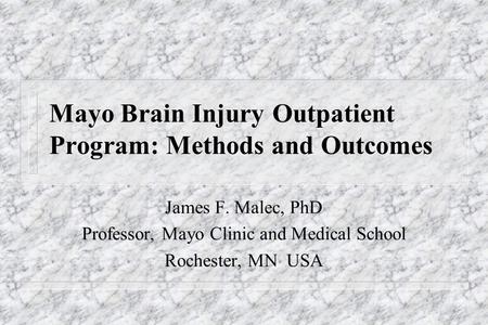 Mayo Brain Injury Outpatient Program: Methods and Outcomes James F. Malec, PhD Professor, Professor, Mayo Clinic and Medical School Rochester, MN USA.