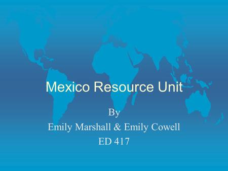 Mexico Resource Unit By Emily Marshall & Emily Cowell ED 417.