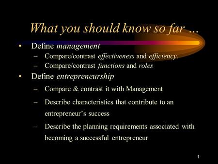 1 What you should know so far … Define management –Compare/contrast effectiveness and efficiency. –Compare/contrast functions and roles Define entrepreneurship.