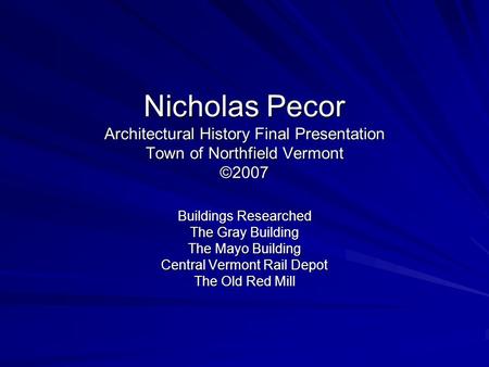 Nicholas Pecor Architectural History Final Presentation Town of Northfield Vermont ©2007 Buildings Researched The Gray Building The Mayo Building Central.