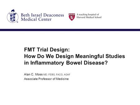 FMT Trial Design: How Do We Design Meaningful Studies in Inflammatory Bowel Disease? Alan C. Moss MD, FEBG, FACG, AGAF Associate Professor of Medicine.