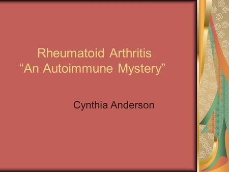 Rheumatoid Arthritis “An Autoimmune Mystery” Cynthia Anderson.