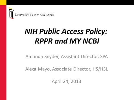 NIH Public Access Policy: RPPR and MY NCBI Amanda Snyder, Assistant Director, SPA Alexa Mayo, Associate Director, HS/HSL April 24, 2013.