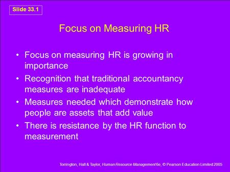 Torrington, Hall & Taylor, Human Resource Management 6e, © Pearson Education Limited 2005 Slide 33.1 Focus on Measuring HR Focus on measuring HR is growing.