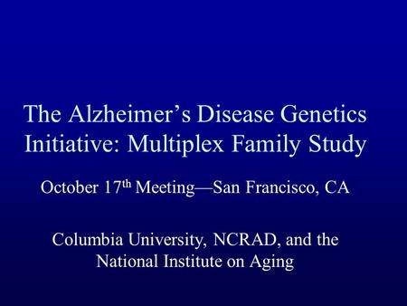 The Alzheimer’s Disease Genetics Initiative: Multiplex Family Study October 17 th Meeting—San Francisco, CA Columbia University, NCRAD, and the National.