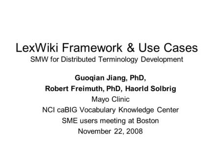 LexWiki Framework & Use Cases SMW for Distributed Terminology Development Guoqian Jiang, PhD, Robert Freimuth, PhD, Haorld Solbrig Mayo Clinic NCI caBIG.