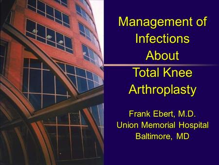 Management of Infections About Total Knee Arthroplasty Frank Ebert, M.D. Union Memorial Hospital Baltimore, MD.