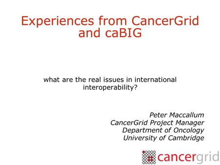 Experiences from CancerGrid and caBIG what are the real issues in international interoperability? Peter Maccallum CancerGrid Project Manager Department.