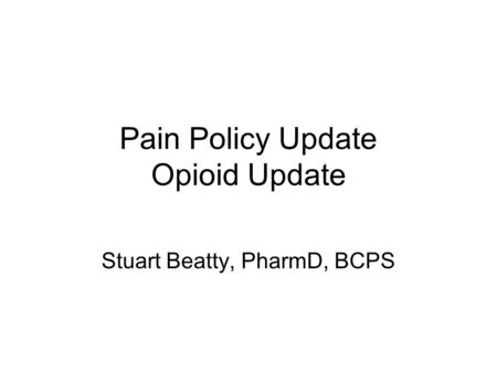Pain Policy Update Opioid Update Stuart Beatty, PharmD, BCPS.