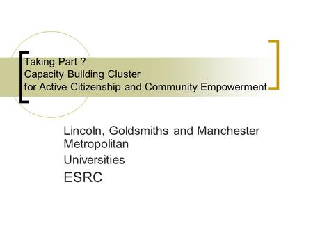 Taking Part ? Capacity Building Cluster for Active Citizenship and Community Empowerment Lincoln, Goldsmiths and Manchester Metropolitan Universities ESRC.