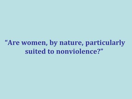 “Are women, by nature, particularly suited to nonviolence?”