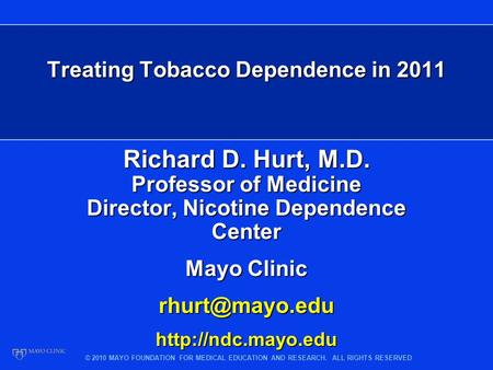 © 2010 MAYO FOUNDATION FOR MEDICAL EDUCATION AND RESEARCH. ALL RIGHTS RESERVED Treating Tobacco Dependence in 2011 Richard D. Hurt, M.D. Professor of Medicine.