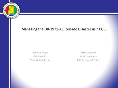 Managing the DR-1971-AL Tornado Disaster using GIS Melissa Mayo GIS Specialist State GIS Unit Lead Mike Vanhook GIS Coordinator ISD, Geospatial Office.