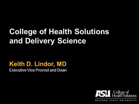 College of Health Solutions and Delivery Science Keith D. Lindor, MD Executive Vice Provost and Dean.