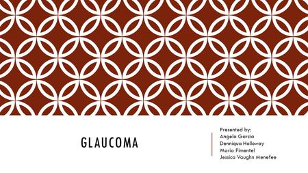 Glaucoma Presented by: Angela Garcia Denniqua Holloway Maria Pimentel