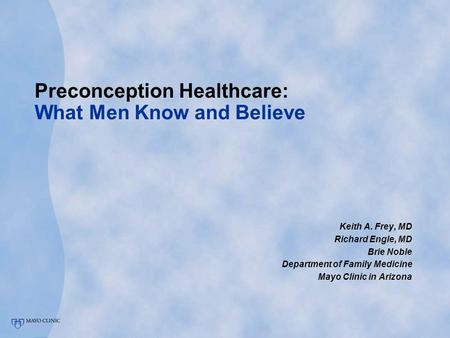 Preconception Healthcare: What Men Know and Believe Keith A. Frey, MD Richard Engle, MD Brie Noble Department of Family Medicine Mayo Clinic in Arizona.