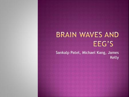 Sankalp Patel, Michael Kang, James Kelly.  The EEG (electroencephalogram) uses highly conductive silver electrodes coated with silver- chloride and gold.