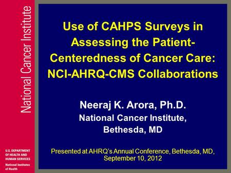 Use of CAHPS Surveys in Assessing the Patient- Centeredness of Cancer Care: NCI-AHRQ-CMS Collaborations Neeraj K. Arora, Ph.D. National Cancer Institute,