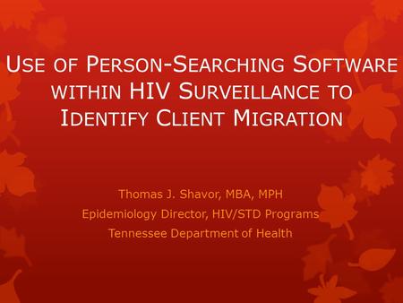 U SE OF P ERSON -S EARCHING S OFTWARE WITHIN HIV S URVEILLANCE TO I DENTIFY C LIENT M IGRATION Thomas J. Shavor, MBA, MPH Epidemiology Director, HIV/STD.