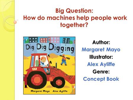 Big Question: How do machines help people work together? Author: Margaret MayoIllustrator: Alex AyliffeGenre: Concept Book.