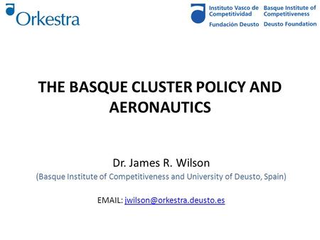 THE BASQUE CLUSTER POLICY AND AERONAUTICS Dr. James R. Wilson (Basque Institute of Competitiveness and University of Deusto, Spain)