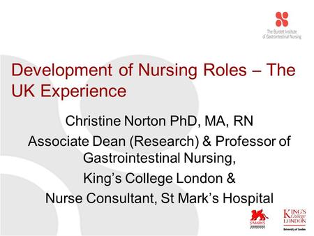 Development of Nursing Roles – The UK Experience Christine Norton PhD, MA, RN Associate Dean (Research) & Professor of Gastrointestinal Nursing, King’s.