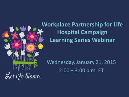 Workplace Partnership for Life Hospital Campaign Learning Series Webinar Wednesday, January 21, 2015 2:00 – 3:00 p.m. ET.