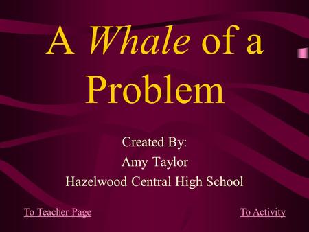 A Whale of a Problem Created By: Amy Taylor Hazelwood Central High School To Teacher PageTo Activity.