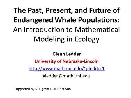 The Past, Present, and Future of Endangered Whale Populations: An Introduction to Mathematical Modeling in Ecology Glenn Ledder University of Nebraska-Lincoln.