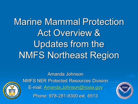 Marine Mammal Protection Act Overview & Updates from the NMFS Northeast Region Amanda Johnson NMFS NER Protected Resources Division E-mail: Amanda.Johnson@noaa.gov.