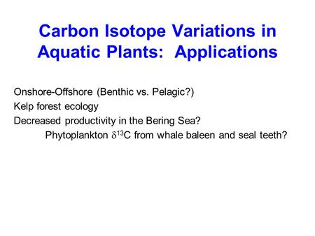 Carbon Isotope Variations in Aquatic Plants: Applications Onshore-Offshore (Benthic vs. Pelagic?) Kelp forest ecology Decreased productivity in the Bering.