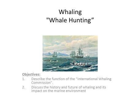 Whaling Whale Hunting” Objectives: 1.Describe the function of the International Whaling Commission. 2.Discuss the history and future of whaling and.