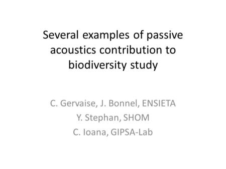 Several examples of passive acoustics contribution to biodiversity study C. Gervaise, J. Bonnel, ENSIETA Y. Stephan, SHOM C. Ioana, GIPSA-Lab.