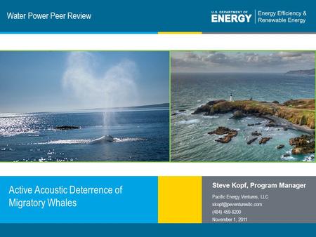 1 | Program Name or Ancillary Texteere.energy.gov Water Power Peer Review Active Acoustic Deterrence of Migratory Whales Steve Kopf, Program Manager Pacific.