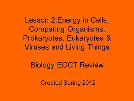 Lesson 2:Energy in Cells, Comparing Organisms, Prokaryotes, Eukaryotes & Viruses and Living Things Biology EOCT Review Created Spring 2012.